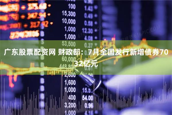 广东股票配资网 财政部：7月全国发行新增债券7032亿元