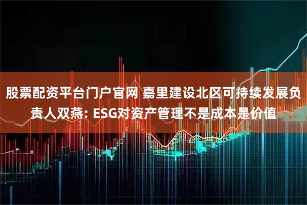 股票配资平台门户官网 嘉里建设北区可持续发展负责人双燕: ESG对资产管理不是成本是价值