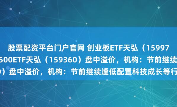 股票配资平台门户官网 创业板ETF天弘（159977）涨超1.5%，中证A500ETF天弘（159360）盘中溢价，机构：节前继续逢低配置科技成长等行业