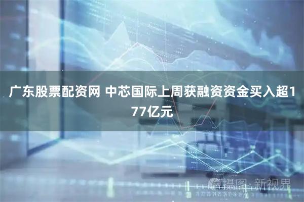 广东股票配资网 中芯国际上周获融资资金买入超177亿元
