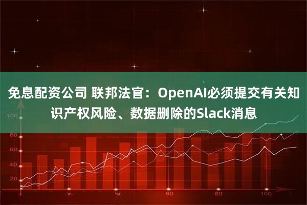 免息配资公司 联邦法官：OpenAI必须提交有关知识产权风险、数据删除的Slack消息
