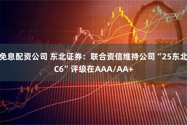 免息配资公司 东北证券：联合资信维持公司“25东北C6”评级在AAA/AA+