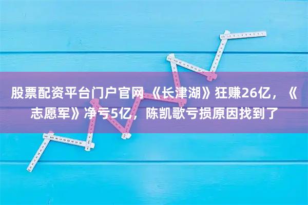 股票配资平台门户官网 《长津湖》狂赚26亿，《志愿军》净亏5亿，陈凯歌亏损原因找到了