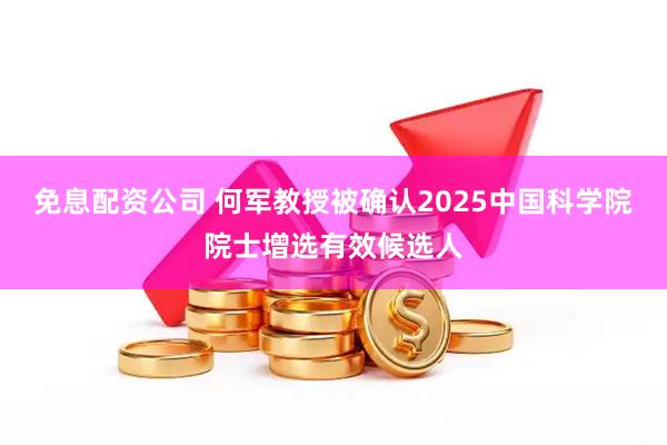 免息配资公司 何军教授被确认2025中国科学院院士增选有效候选人