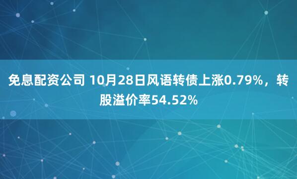 免息配资公司 10月28日风语转债上涨0.79%，转股溢价率54.52%