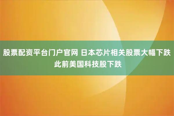 股票配资平台门户官网 日本芯片相关股票大幅下跌 此前美国科技股下跌