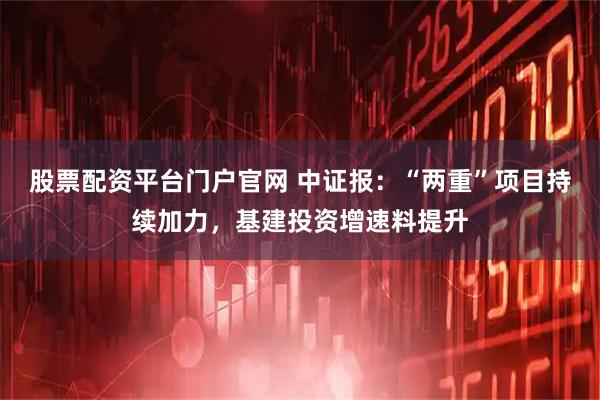 股票配资平台门户官网 中证报：“两重”项目持续加力，基建投资增速料提升