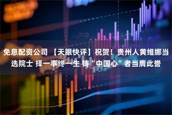 免息配资公司 【天眼快评】祝贺！贵州人黄维娜当选院士 择一事终一生 铸“中国心”者当膺此誉