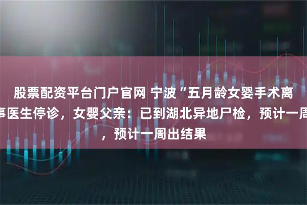 股票配资平台门户官网 宁波“五月龄女婴手术离世”涉事医生停诊，女婴父亲：已到湖北异地尸检，预计一周出结果