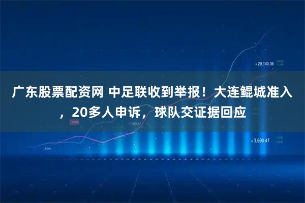 广东股票配资网 中足联收到举报！大连鲲城准入，20多人申诉，球队交证据回应