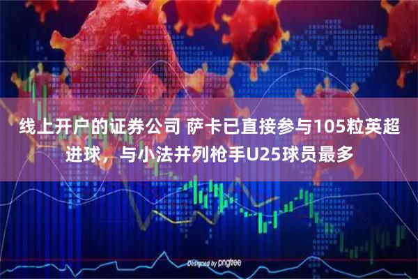 线上开户的证券公司 萨卡已直接参与105粒英超进球，与小法并列枪手U25球员最多