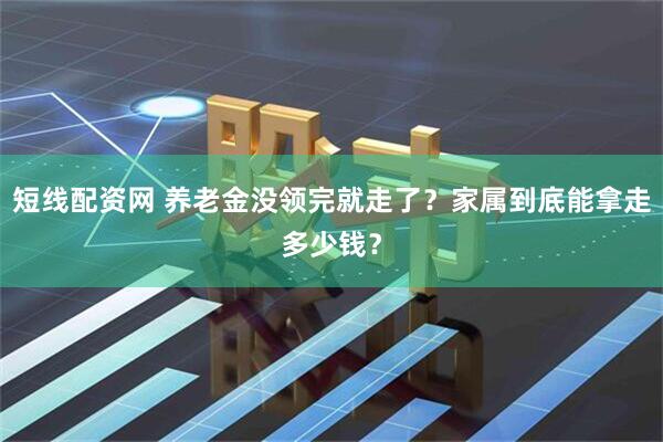 短线配资网 养老金没领完就走了？家属到底能拿走多少钱？