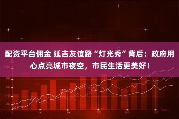 配资平台佣金 延吉友谊路“灯光秀”背后：政府用心点亮城市夜空，市民生活更美好！