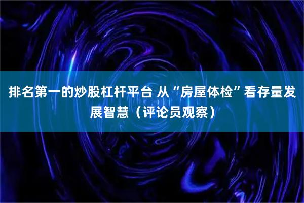 排名第一的炒股杠杆平台 从“房屋体检”看存量发展智慧（评论员观察）