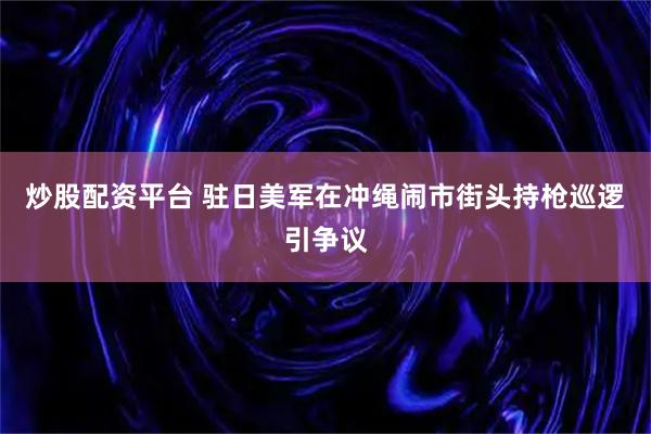 炒股配资平台 驻日美军在冲绳闹市街头持枪巡逻引争议