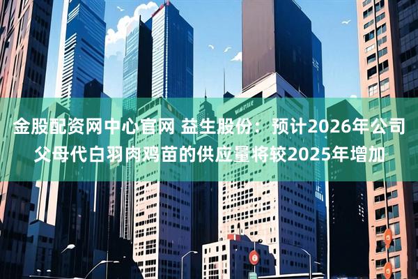 金股配资网中心官网 益生股份：预计2026年公司父母代白羽肉鸡苗的供应量将较2025年增加