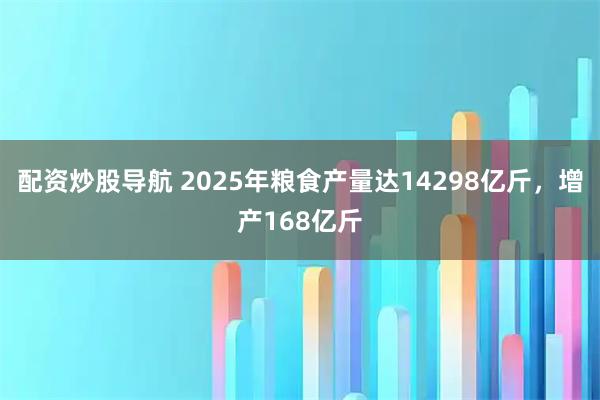 配资炒股导航 2025年粮食产量达14298亿斤，增产168亿斤