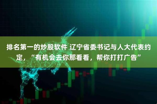 排名第一的炒股软件 辽宁省委书记与人大代表约定，“有机会去你那看看，帮你打打广告”