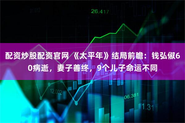 配资炒股配资官网 《太平年》结局前瞻：钱弘俶60病逝，妻子善终，9个儿子命运不同