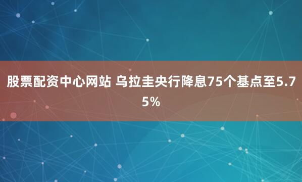 股票配资中心网站 乌拉圭央行降息75个基点至5.75%