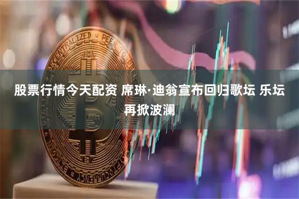 股票行情今天配资 席琳·迪翁宣布回归歌坛 乐坛再掀波澜