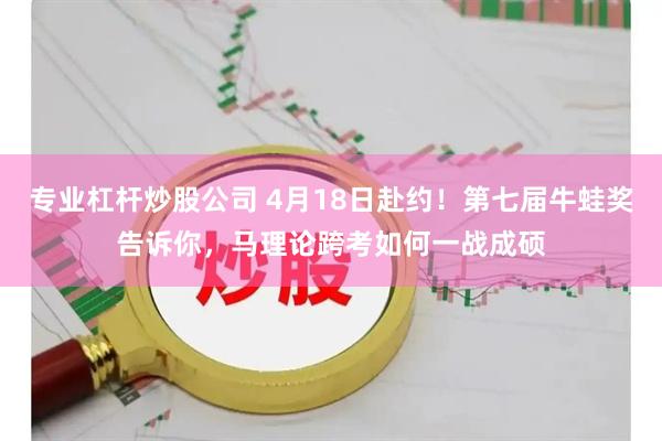专业杠杆炒股公司 4月18日赴约！第七届牛蛙奖告诉你，马理论跨考如何一战成硕