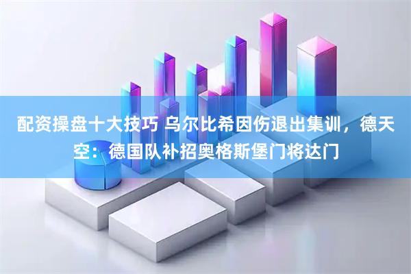 配资操盘十大技巧 乌尔比希因伤退出集训，德天空：德国队补招奥格斯堡门将达门