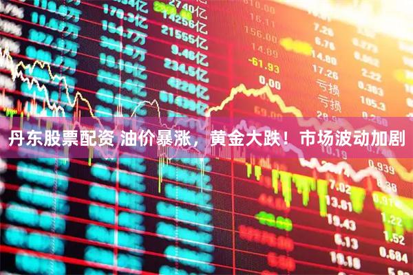 丹东股票配资 油价暴涨，黄金大跌！市场波动加剧